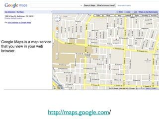 http://maps.google.com / Google Maps is a map service that you view in your web browser.  