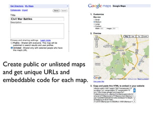 Create public or unlisted maps and get unique URLs and embeddable code for each map. 
