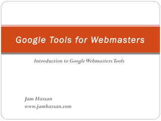 Google Tools for Webmasters
Introduction to Google Webmasters Tools

Jam Hassan
www.jamhassan.com

 