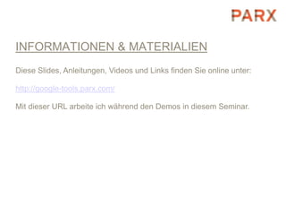 INFORMATIONEN & MATERIALIEN
Diese Slides, Anleitungen, Videos und Links finden Sie online unter:

http://google-tools.parx.com/

Mit dieser URL arbeite ich während den Demos in diesem Seminar.
 