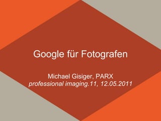 Google für Fotografen

      Michael Gisiger, PARX
professional imaging.11, 12.05.2011
 