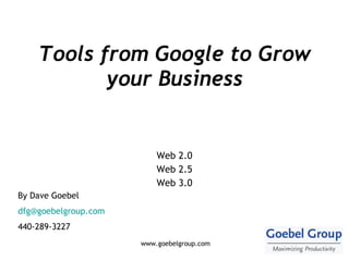 Tools from Google to Grow your Business Web 2.0 Web 2.5 Web 3.0 By Dave Goebel [email_address] 440-289-3227 