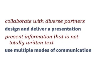 collaborate with diverse partners
design and deliver a presentation
present information that is not
totally written text
use multiple modes of communication
 