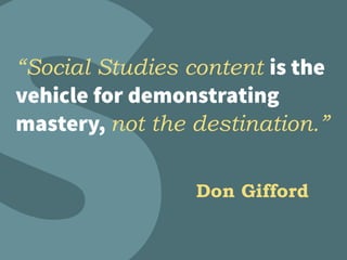 “Social Studies content is the
vehicle for demonstrating
mastery, not the destination.”
Don Gifford
 