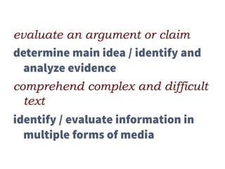 evaluate an argument or claim
determine main idea / identify and
analyze evidence
comprehend complex and difficult
text
identify / evaluate information in
multiple forms of media
 