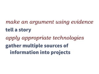 make an argument using evidence
tell a story
apply appropriate technologies
gather multiple sources of
information into projects
 