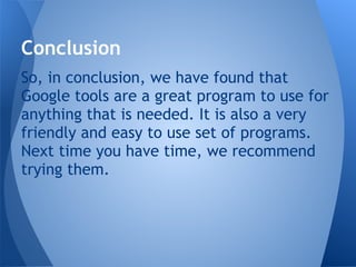 Conclusion
So, in conclusion, we have found that
Google tools are a great program to use for
anything that is needed. It is also a very
friendly and easy to use set of programs.
Next time you have time, we recommend
trying them.
 
 