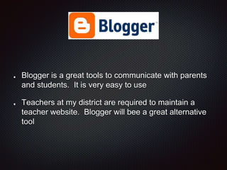 Blogger is a great tools to communicate with parents
and students. It is very easy to use
Teachers at my district are required to maintain a
teacher website. Blogger will bee a great alternative
tool
 