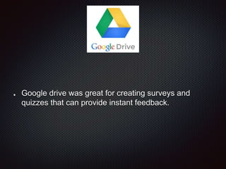 Google drive was great for creating surveys and
quizzes that can provide instant feedback.
 