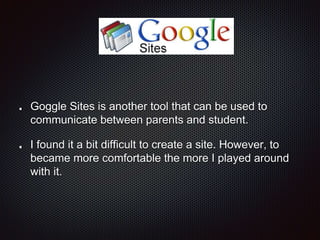 Goggle Sites is another tool that can be used to
communicate between parents and student.
I found it a bit difficult to create a site. However, to
became more comfortable the more I played around
with it.
 
