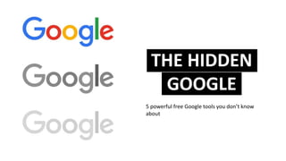 THE HIDDEN
GOOGLE
5 powerful free Google tools you don’t know
about
 