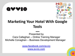 Marketing Your Hotel With Google Tools--- Presented by  Cara Callaghan – Online Training Manager Michelle Conaghan – Business Development Manager www.facebook.com/avvio www.avvio.com 