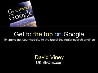Get to  the top   on  Google 10 tips to get your website to the top of the major search engines David Viney UK SEO Expert 