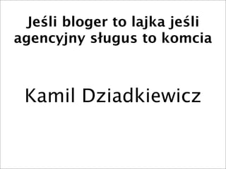 Jeśli bloger to lajka jeśli
agencyjny sługus to komcia



 Kamil Dziadkiewicz
 