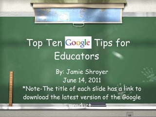 Top Ten  Tips for Educators  By: Jamie Shroyer June 14, 2011 *Note-The title of each slide has a link to download the latest version of the Google product.  