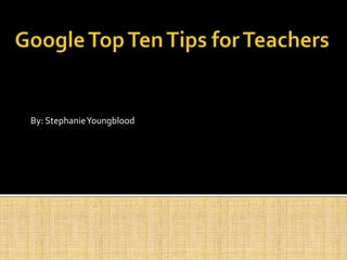 Google Top Ten Tips for Teachers  By: Stephanie Youngblood 