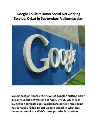 Google To Shut Down Social Networking
Service, Orkut In September: Vaikundarajan
Vaikundarajan shares the news of google shutting down
its early social-networking service, Orkut, which was
launched ten years ago. Vaikundarajan feels that orkut
has certainly failed to put Google ahead in what has
become one of the Web's most popular businesses.
 
