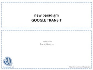 new paradigm
                   GOOGLE TRANSIT



                         prepared by
                      TransitHead, LLC




                                         http://www.transithead.com
TransitHead, LLC
 