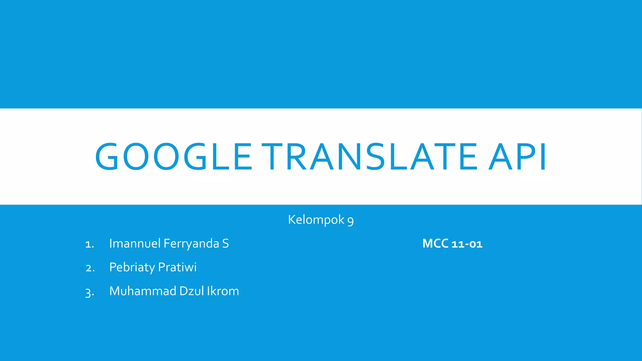 GOOGLE TRANSLATE API
Kelompok 9
1.

Imannuel Ferryanda S

2.

Pebriaty Pratiwi

3.

Muhammad Dzul Ikrom

MCC 11-01

 