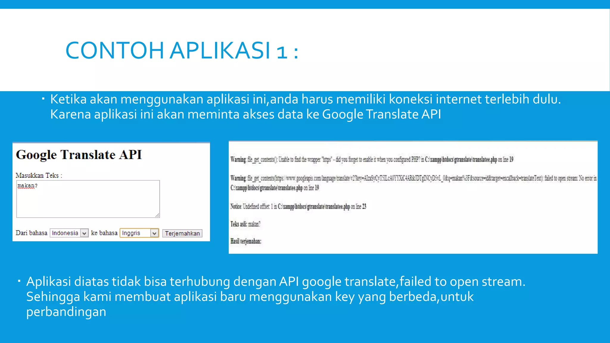 CONTOH APLIKASI 1 :
 Ketika akan menggunakan aplikasi ini,anda harus memiliki koneksi internet terlebih dulu.
Karena aplikasi ini akan meminta akses data ke Google Translate API

 Aplikasi diatas tidak bisa terhubung dengan API google translate,failed to open stream.
Sehingga kami membuat aplikasi baru menggunakan key yang berbeda,untuk
perbandingan

 