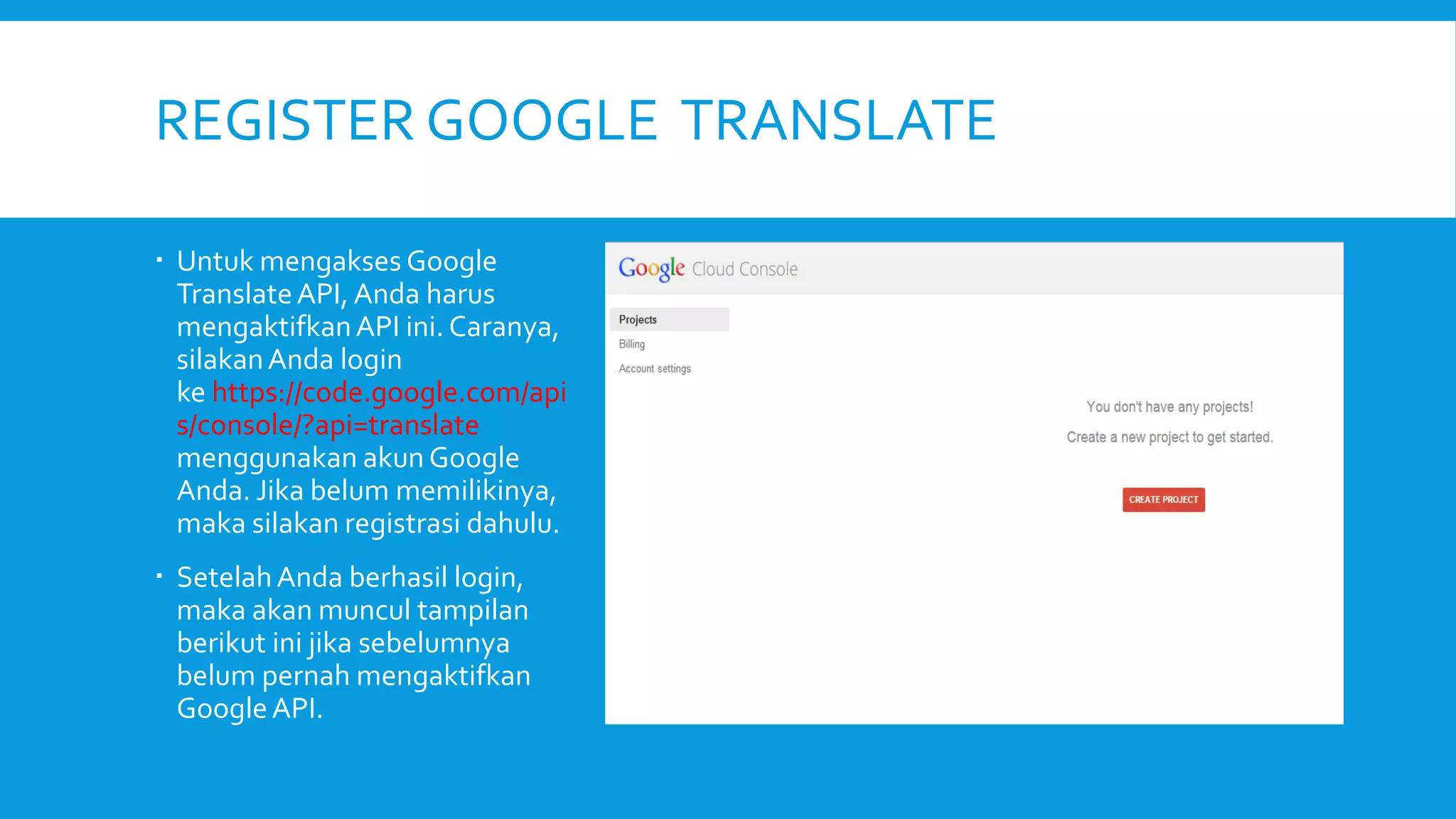 REGISTER GOOGLE TRANSLATE
 Untuk mengakses Google
Translate API, Anda harus
mengaktifkan API ini. Caranya,
silakan Anda login
ke https://code.google.com/api
s/console/?api=translate
menggunakan akun Google
Anda. Jika belum memilikinya,
maka silakan registrasi dahulu.
 Setelah Anda berhasil login,
maka akan muncul tampilan
berikut ini jika sebelumnya
belum pernah mengaktifkan
Google API.

 