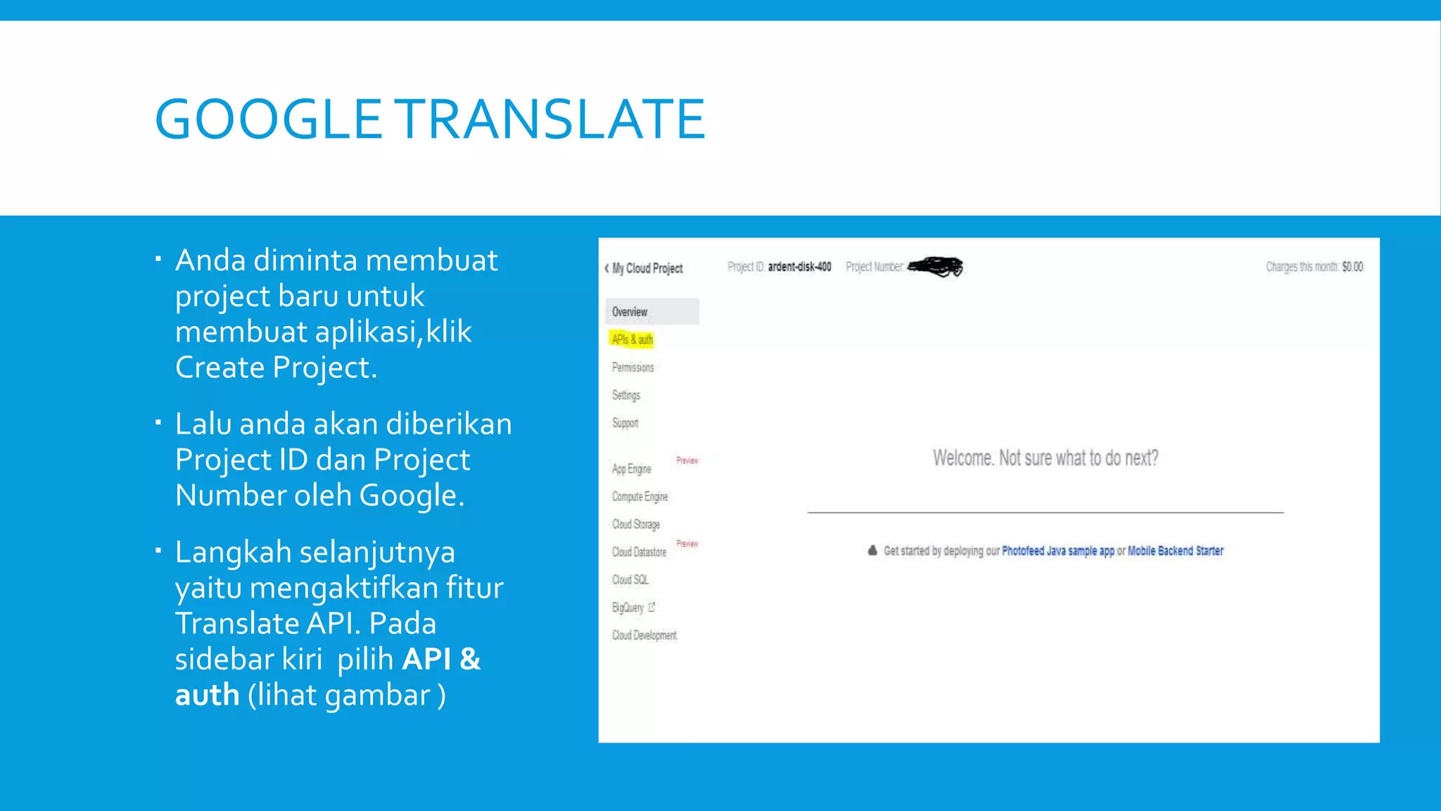 GOOGLE TRANSLATE
 Anda diminta membuat
project baru untuk
membuat aplikasi,klik
Create Project.
 Lalu anda akan diberikan
Project ID dan Project
Number oleh Google.
 Langkah selanjutnya
yaitu mengaktifkan fitur
Translate API. Pada
sidebar kiri pilih API &
auth (lihat gambar )

 