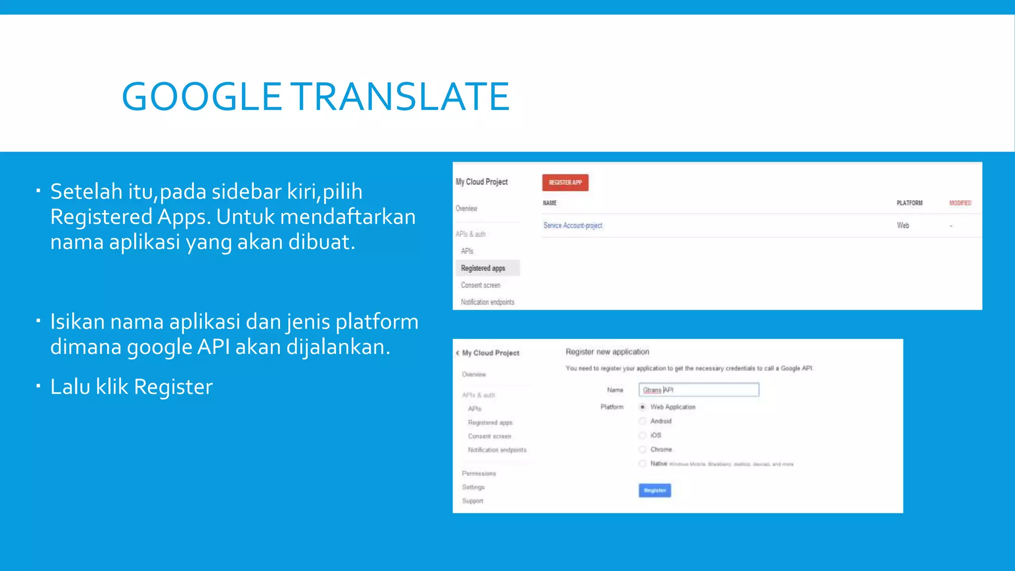 GOOGLE TRANSLATE
 Setelah itu,pada sidebar kiri,pilih
Registered Apps. Untuk mendaftarkan
nama aplikasi yang akan dibuat.
 Isikan nama aplikasi dan jenis platform
dimana google API akan dijalankan.
 Lalu klik Register

 