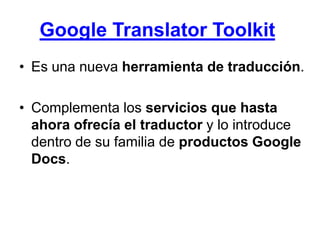 Google Translator Toolkit Es una nueva herramienta de traducción.Complementa los servicios que hasta ahora ofrecía el traductor y lo introduce dentro de su familia de productos Google Docs. 
