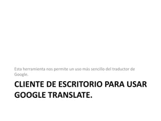 Cliente de escritorio para usar Google Translate.Esta herramienta nos permite un uso más sencillo del traductor de Google. 