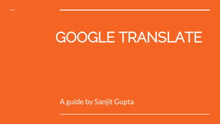 GOOGLE TRANSLATE
A guide by Sanjit Gupta
 