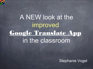 A NEW look at the
improved
Google Translate App
in the classroom
Stephanie Vogel
 