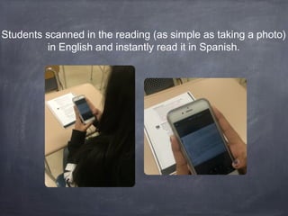 Students scanned in the reading (as simple as taking a photo)
in English and instantly read it in Spanish.
 