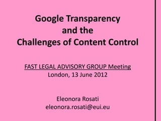 Google Transparency
and the
Challenges of Content Control
FAST LEGAL ADVISORY GROUP Meeting
London, 13 June 2012

Eleonora Rosati
eleonora.rosati@eui.eu

 