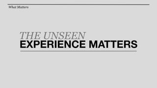 What Matters




      THE UNSEEN
      EXPERIENCE MATTERS
 