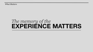 What Matters




      The memory of the
      EXPERIENCE MATTERS
 