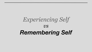 Experiencing Self
       vs
Remembering Self
 