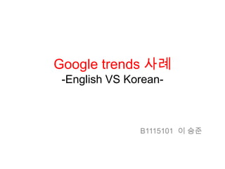 Google trends 사례
 -English VS Korean-



               B1115101 이 승준
 