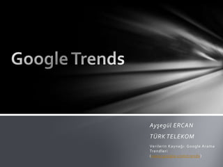 Ayşegül ERCAN
TÜRK TELEKOM
Verilerin Kaynağı: Google Arama
Trendleri
(www.google.com/trends)
 