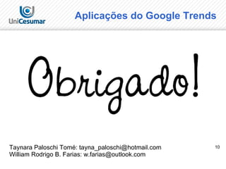 10
Aplicações do Google Trends
Taynara Paloschi Tomé: tayna_paloschi@hotmail.com
William Rodrigo B. Farias: w.farias@outlook.com
 