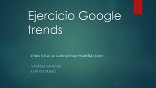 Ejercicio Google
trends
LÍNEA ELEGIDA: CAMIONETAS PEQUEÑAS (SUV)
VANESSA SÁNCHEZ
LINA PERDOMO
 