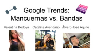 Google Trends:
Mancuernas vs. Bandas
Valentina Bedoya Catalina Avendaño Álvaro José Aquite
 