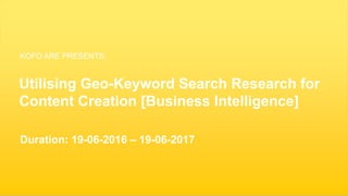 1
Utilising Geo-Keyword Search Research for
Content Creation [Business Intelligence]
Duration: 19-06-2016 – 19-06-2017
KOFO ARE PRESENTS:
 