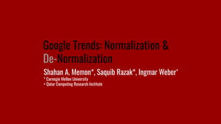 Google Trends: Normalization &
De-Normalization
Shahan A. Memon*, Saquib Razak*, Ingmar Weber+
* Carnegie Mellon University
+ Qatar Computing Research Institute
 