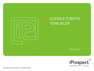 GOOGLE TURKIYE
                                                         YENILIKLER




                                                                 1 Haziran, 2012




Copyright © 2012, iProspect, Inc. All rights reserved.
 