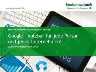 www.tourismuszukunft.de




  Herzlich Willkommen zu unserem Seminar


  Google - nutzbar für jede Person
  und jedes Unternehmen!
  GCB Seminartage IMEX 2012
 