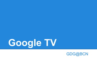 Google TV
            GDG@BCN
 