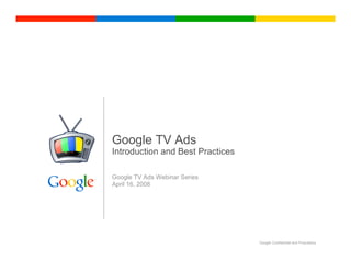 Google TV Ads
Introduction and Best Practices

Google TV Ads Webinar Series
April 16, 2008




                                  Google Confidential and Proprietary
 