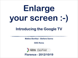 Enlarge
your screen :-)
 Introducing the Google TV

     Matteo Bonifazi - Stefano Sanna

               GDG Roma




     Florence - 2012/10/19
 