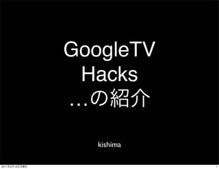 GoogleTV
                 Hacks
                …

                   kishima

2011   2   14                1
 
