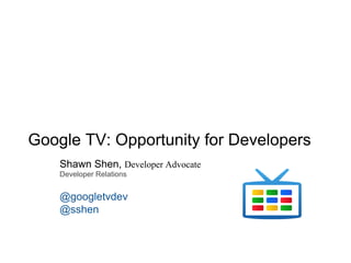 Google TV: Opportunity for Developers
    Shawn Shen, Developer Advocate
    Developer Relations


    @googletvdev
    @sshen
 